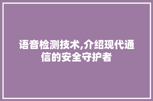 语音检测技术,介绍现代通信的安全守护者 百度SEO