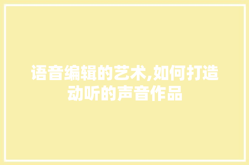 语音编辑的艺术,如何打造动听的声音作品 必应SEO