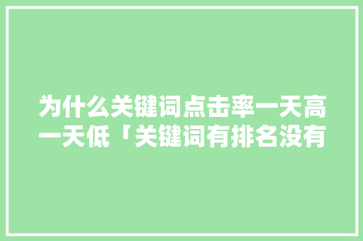 为什么关键词点击率一天高一天低「关键词有排名没有流量」 为什么关键词点击率一天高一天低「关键词有排名没有流量」 GoogleSEO