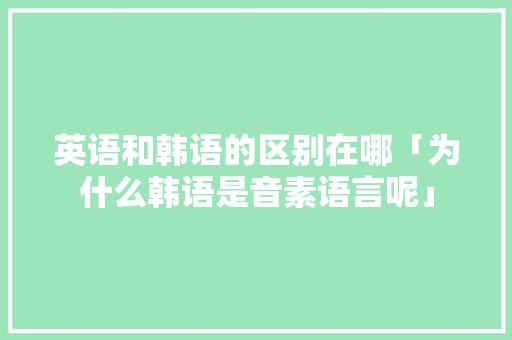 英语和韩语的区别在哪「为什么韩语是音素语言呢」 英语和韩语的区别在哪「为什么韩语是音素语言呢」 百度SEO