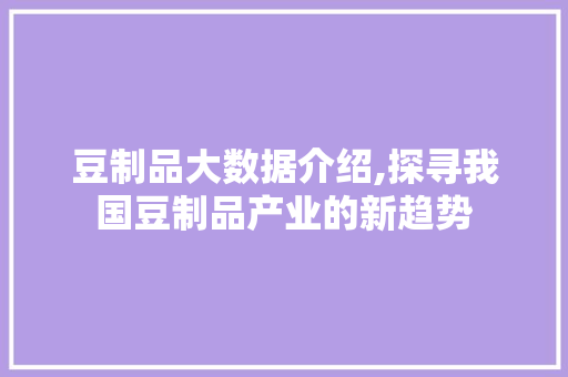 豆制品大数据介绍,探寻我国豆制品产业的新趋势 百度SEO