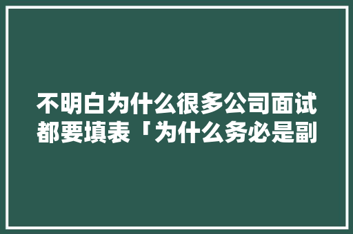 不明白为什么很多公司面试都要填表「为什么务必是副词呢」 不明白为什么很多公司面试都要填表「为什么务必是副词呢」 百度SEO