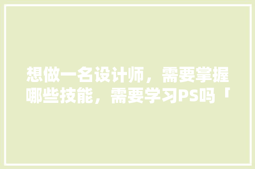 想做一名设计师，需要掌握哪些技能，需要学习PS吗「为什么做不出好看的设计呢」 想做一名设计师，需要掌握哪些技能，需要学习PS吗「为什么做不出好看的设计呢」 搜狗SEO