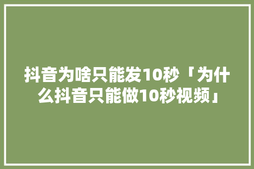 抖音为啥只能发10秒「为什么抖音只能做10秒视频」 抖音为啥只能发10秒「为什么抖音只能做10秒视频」 GoogleSEO