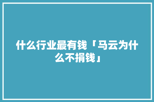 什么行业最有钱「马云为什么不捐钱」 什么行业最有钱「马云为什么不捐钱」 百度SEO