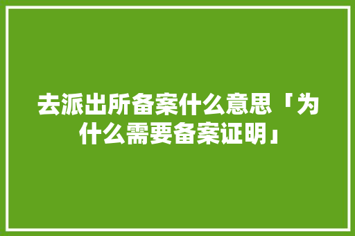 去派出所备案什么意思「为什么需要备案证明」 去派出所备案什么意思「为什么需要备案证明」 神马SEO
