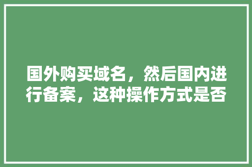 国外购买域名，然后国内进行备案，这种操作方式是否可行「网站备案为什么要闭站呢」 国外购买域名，然后国内进行备案，这种操作方式是否可行「网站备案为什么要闭站呢」 神马SEO