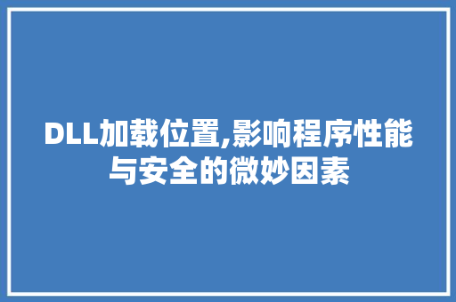 DLL加载位置,影响程序性能与安全的微妙因素 神马SEO