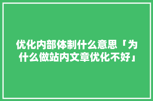 优化内部体制什么意思「为什么做站内文章优化不好」 优化内部体制什么意思「为什么做站内文章优化不好」 百度SEO