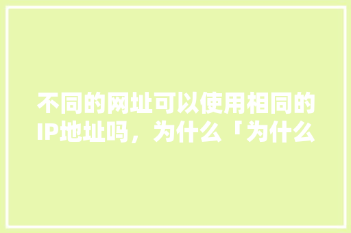 不同的网址可以使用相同的IP地址吗，为什么「为什么一个网好一个网站不好」 不同的网址可以使用相同的IP地址吗，为什么「为什么一个网好一个网站不好」 必应SEO