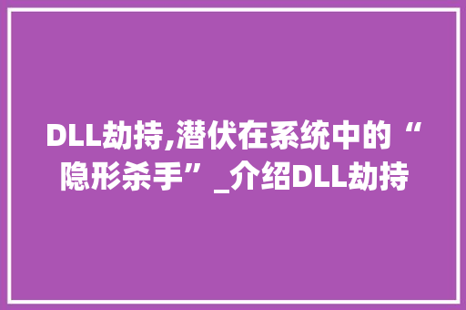 DLL劫持,潜伏在系统中的“隐形杀手”_介绍DLL劫持的危害及防范 GoogleSEO