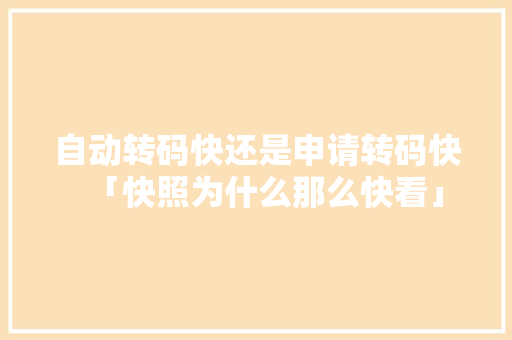 自动转码快还是申请转码快「快照为什么那么快看」 自动转码快还是申请转码快「快照为什么那么快看」 GoogleSEO
