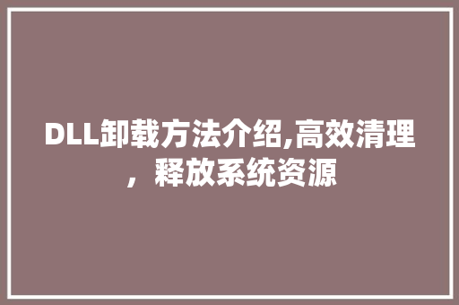 DLL卸载方法介绍,高效清理，释放系统资源 神马SEO
