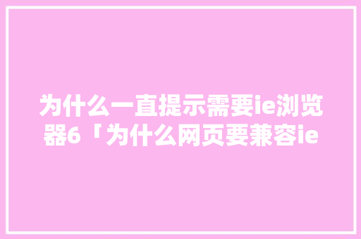 为什么一直提示需要ie浏览器6「为什么网页要兼容ie60」 为什么一直提示需要ie浏览器6「为什么网页要兼容ie60」 神马SEO