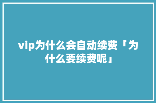 vip为什么会自动续费「为什么要续费呢」 vip为什么会自动续费「为什么要续费呢」 搜狗SEO