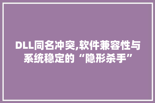DLL同名冲突,软件兼容性与系统稳定的“隐形杀手”