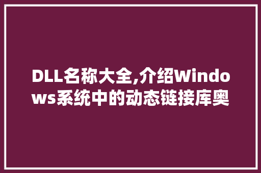 DLL名称大全,介绍Windows系统中的动态链接库奥秘
