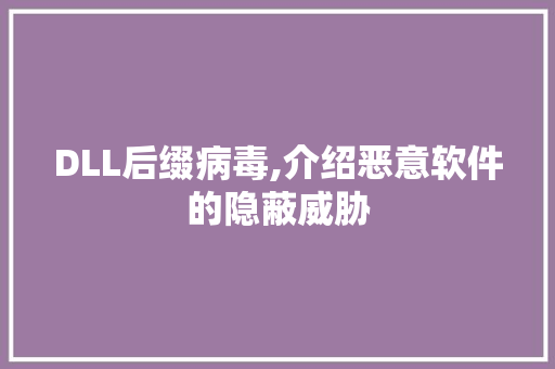 DLL后缀病毒,介绍恶意软件的隐蔽威胁
