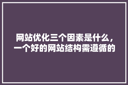 网站优化三个因素是什么，一个好的网站结构需遵循的原则有。 网站优化三个因素是什么，一个好的网站结构需遵循的原则有。 神马SEO