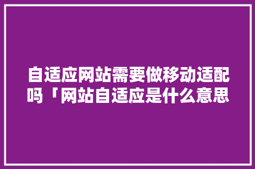 自适应网站需要做移动适配吗「网站自适应是什么意思」 自适应网站需要做移动适配吗「网站自适应是什么意思」 必应SEO