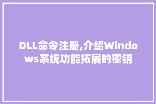 DLL命令注册,介绍Windows系统功能拓展的密钥