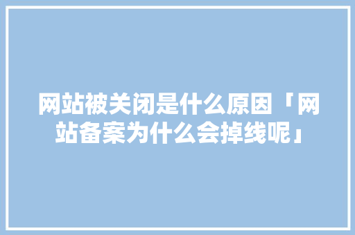 网站被关闭是什么原因「网站备案为什么会掉线呢」 网站被关闭是什么原因「网站备案为什么会掉线呢」 搜狗SEO