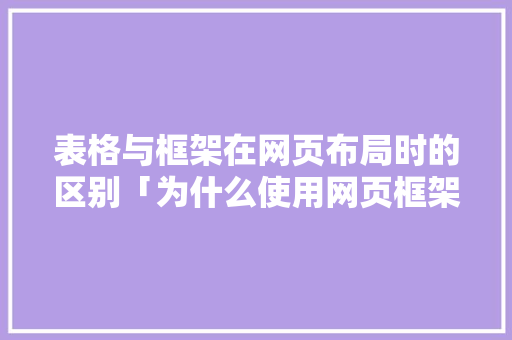 表格与框架在网页布局时的区别「为什么使用网页框架不能用」 表格与框架在网页布局时的区别「为什么使用网页框架不能用」 搜狗SEO