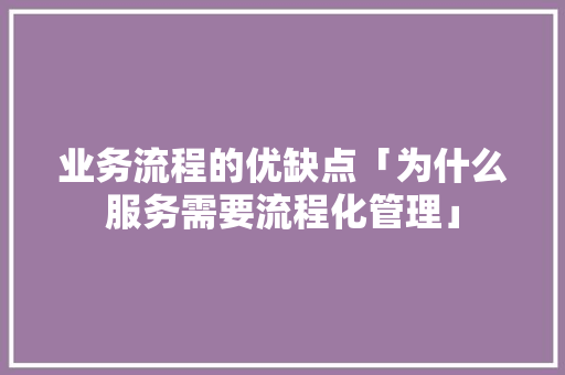 业务流程的优缺点「为什么服务需要流程化管理」 业务流程的优缺点「为什么服务需要流程化管理」 必应SEO