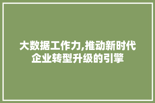 大数据工作力,推动新时代企业转型升级的引擎 百度SEO