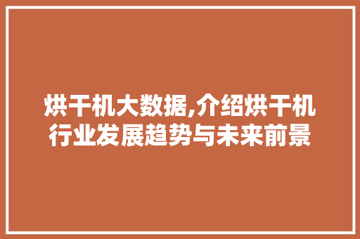 烘干机大数据,介绍烘干机行业发展趋势与未来前景 百度SEO