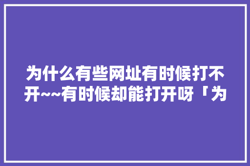 为什么有些网址有时候打不开~~有时候却能打开呀「为什么就一个网站打不开了」 为什么有些网址有时候打不开~~有时候却能打开呀「为什么就一个网站打不开了」 百度SEO