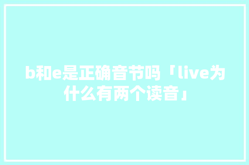 b和e是正确音节吗「live为什么有两个读音」 b和e是正确音节吗「live为什么有两个读音」 必应SEO