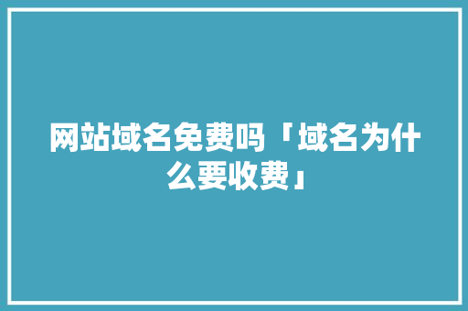 网站域名免费吗「域名为什么要收费」 网站域名免费吗「域名为什么要收费」 神马SEO