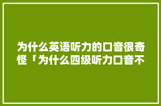 为什么英语听力的口音很奇怪「为什么四级听力口音不对呢」 为什么英语听力的口音很奇怪「为什么四级听力口音不对呢」 百度SEO