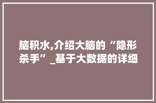 脑积水,介绍大脑的“隐形杀手”_基于大数据的详细剖析 必应SEO