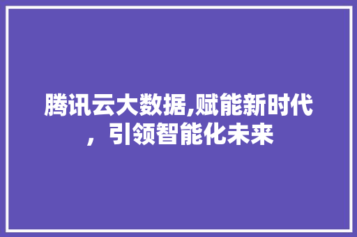 腾讯云大数据,赋能新时代，引领智能化未来 神马SEO
