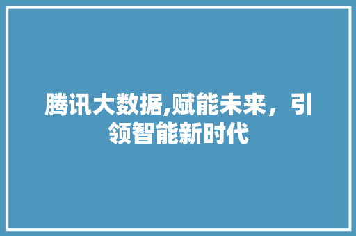 腾讯大数据,赋能未来，引领智能新时代 神马SEO