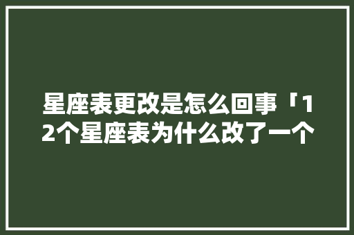 星座表更改是怎么回事「12个星座表为什么改了一个星座」 星座表更改是怎么回事「12个星座表为什么改了一个星座」 必应SEO