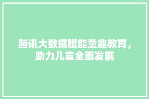 腾讯大数据赋能童趣教育，助力儿童全面发展