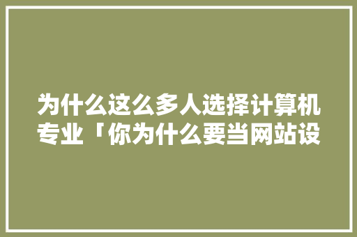为什么这么多人选择计算机专业「你为什么要当网站设计师呢」 为什么这么多人选择计算机专业「你为什么要当网站设计师呢」 神马SEO