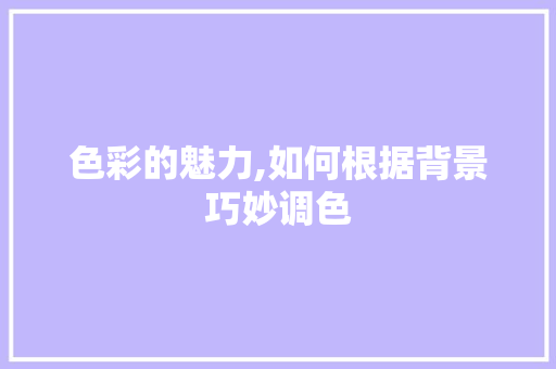 色彩的魅力,如何根据背景巧妙调色 必应SEO