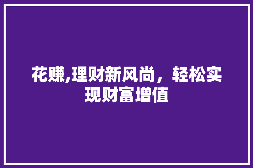 花赚,理财新风尚，轻松实现财富增值 神马SEO