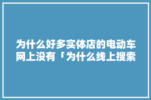 为什么好多实体店的电动车网上没有「为什么线上搜索不到品牌商品」 为什么好多实体店的电动车网上没有「为什么线上搜索不到品牌商品」 搜狗SEO