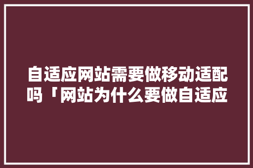 自适应网站需要做移动适配吗「网站为什么要做自适应操作」 自适应网站需要做移动适配吗「网站为什么要做自适应操作」 百度SEO