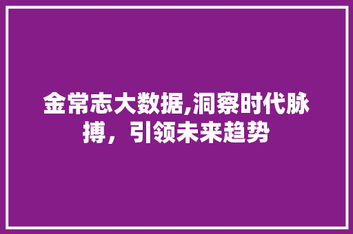 金常志大数据,洞察时代脉搏，引领未来趋势