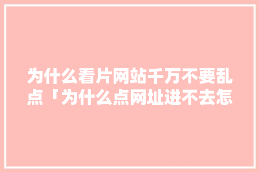 为什么看片网站千万不要乱点「为什么点网址进不去怎么回事」 为什么看片网站千万不要乱点「为什么点网址进不去怎么回事」 神马SEO