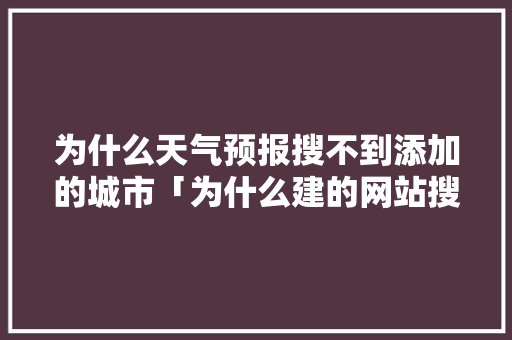 为什么天气预报搜不到添加的城市「为什么建的网站搜不到网址」 为什么天气预报搜不到添加的城市「为什么建的网站搜不到网址」 必应SEO
