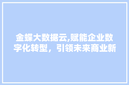 金蝶大数据云,赋能企业数字化转型，引领未来商业新潮流 神马SEO
