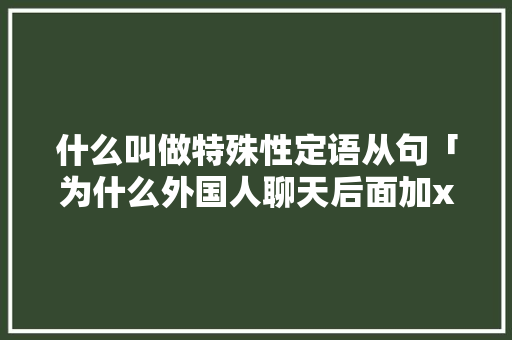 什么叫做特殊性定语从句「为什么外国人聊天后面加x」 什么叫做特殊性定语从句「为什么外国人聊天后面加x」 百度SEO