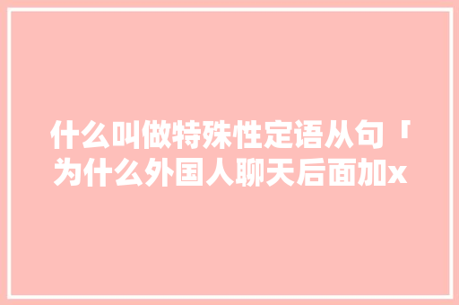 什么叫做特殊性定语从句「为什么外国人聊天后面加x」